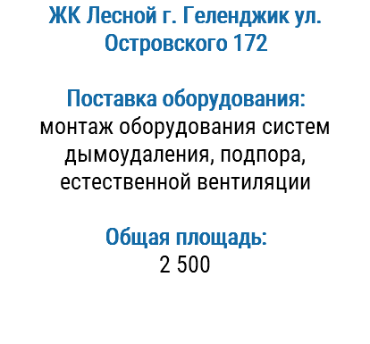 ЖК Лесной г. Геленджик ул. Островского 172 Поставка оборудования: монтаж оборудования систем дымоудаления, подпора, естественной вентиляции Общая площадь: 2 500 