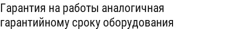 Гарантия на работы аналогичная гарантийному сроку оборудования